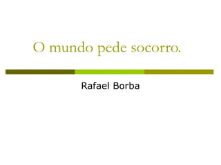 O mundo pede socorro. Rafael Borba 
