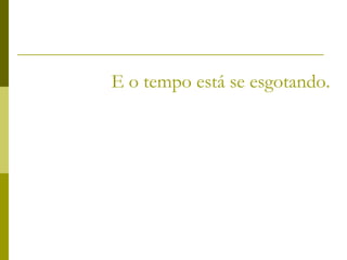 E o tempo está se esgotando. 