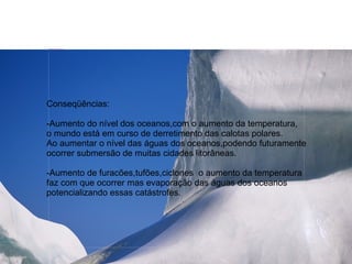 {5A9C6F77-530A-4E04-A0DA-57F32905E122}




     Conseqüências:

     -Aumento do nível dos oceanos,com o aumento da temperatura,
     o mundo está em curso de derretimento das calotas polares.
     Ao aumentar o nível das águas dos oceanos,podendo futuramente
     ocorrer submersão de muitas cidades litorâneas.

     -Aumento de furacões,tufões,ciclones o aumento da temperatura
     faz com que ocorrer mas evaporação das águas dos oceanos
     potencializando essas catástrofes.




21/07/09
 