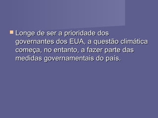  Longe de ser a prioridade dosLonge de ser a prioridade dos
governantes dos EUA, a questão climáticagovernantes dos EUA, a questão climática
começa, no entanto, a fazer parte dascomeça, no entanto, a fazer parte das
medidas governamentais do país.medidas governamentais do país.
 