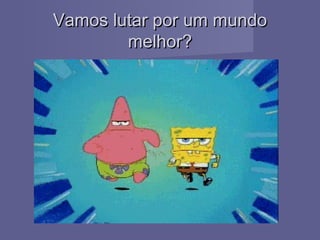 Vamos lutar por um mundoVamos lutar por um mundo
melhor?melhor?
 