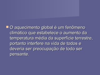  O aquecimento global é um fenômenoO aquecimento global é um fenômeno
climático que estabelece o aumento daclimático que estabelece o aumento da
temperatura média da superfície terrestre,temperatura média da superfície terrestre,
portanto interfere na vida de todos eportanto interfere na vida de todos e
deveria ser preocupação de todo serdeveria ser preocupação de todo ser
pensante.pensante.
 