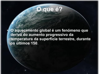O que é? O aquecimento global é um fenómeno que deriva do aumento progressivo da temperatura da superfície terrestre, durante os últimos 150 . 