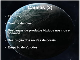 Causas (2) Esgotos; Queima de lixos; Descargas de produtos tóxicos nos rios e oceanos; Destruição dos recifes de corais. Erupção de Vulcões; 