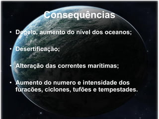 Consequências Degelo, aumento do nível dos oceanos; Desertificação; Alteração das correntes marítimas; Aumento do numero e intensidade dos furacões, ciclones, tufões e tempestades. 