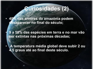 Curiosidades (2) 40% das arvores da amazónia podem desaparecer no final do século; 9 a 58% das espécies em terra e no mar vão ser extintas nas próximas décadas; A temperatura média global deve subir 2 ou 4,5 graus até ao final deste século. 