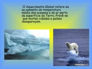 O Aquecimento Global refere-se
ao aumento da temperatura
média dos oceanos e do ar perto
da superfície da Terra. Prevê-se
que muitas cidades e países
desapareçam.
 