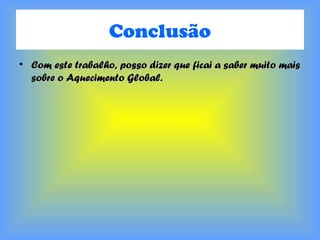 Conclusão
• Com este trabalho, posso dizer que ficai a saber muito maisCom este trabalho, posso dizer que ficai a saber muito mais
sobre o Aquecimento Global.sobre o Aquecimento Global.
 
