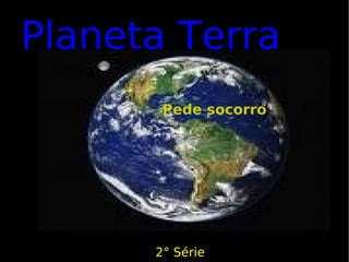 Planeta Terra   2° Série  Pede socorro Pede socorro 