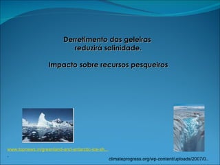 www.topnews.in/greenland-and-antarctic-ice-sh...   climateprogress.org/wp-content/uploads/2007/0..  Derretimento das geleiras  reduzirá salinidade. Impacto sobre recursos pesqueiros 
