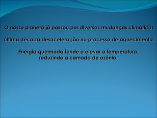 O nosso planeta já passou por diversas mudanças climáticas última década desaceleração no processo de aquecimento.  Energia queimada tende a elevar a temperatura,  reduzindo a camada de ozônio.  