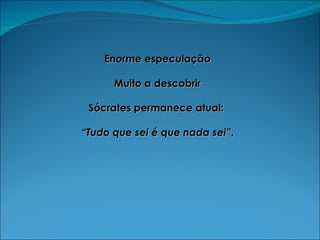 Enorme especulação Muito a descobrir Sócrates permanece atual:  “ Tudo que sei é que nada sei” . 