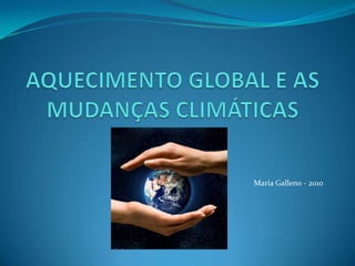 AQUECIMENTO GLOBAL E AS MUDANÇAS CLIMÁTICAS Maria Galleno - 2010 