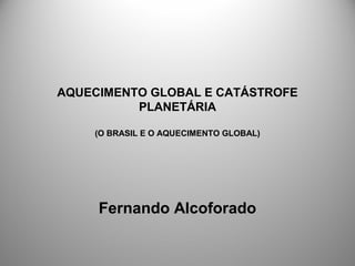 AQUECIMENTO GLOBAL E CATÁSTROFE
PLANETÁRIA
(O BRASIL E O AQUECIMENTO GLOBAL)
Fernando Alcoforado
 