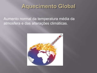 Aumento normal da temperatura média da
atmosfera e das alterações climáticas.
 