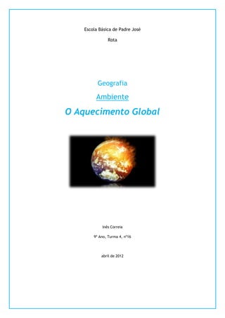 Escola Básica de Padre José

               Rota




          Geografia

         Ambiente

O Aquecimento Global




            Inês Correia

        9º Ano, Turma 4, nº16




            abril de 2012
 