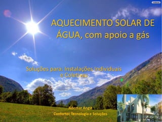 AQUECIMENTO SOLAR DE
ÁGUA, com apoio a gás
Ademar Angst
Confortec Tecnologia e Soluções
Soluções para: Instalações Individuais
e Coletivas
 