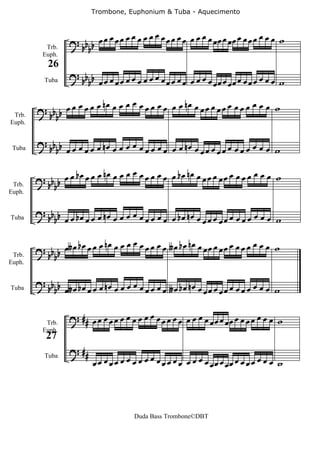 Trombone, Euphonium & Tuba - Aquecimento



                   ? bb b    œ œ œ œ œ œ œ œ œ œ œ œ œ œ œ œ œ œ œ œ œœ œ œœ œ œ œ œ œ œ œ w
           Trb.        b
          Euph.
            26
                   ? b b œœ œœœœœœœœ œœ œœœœ œ œœ œœœœ
           Tuba     bb œ œ          œ œ     œœ œœ œ    w
                                   œ
        ? bb b œ œ œ œ œ œ nœ œ œ œ œ œ œ œ œ œ œ nœ œ œ œ œ œ œ œ œ œ œ œ œ œ w
 Trb.       b
Euph.


        ? bb
 Tuba    b b œ œ œ œ œ œ nœ œ œ œ œ œ œ œ œ œ œ œ nœ œ œ œ œ œ œ œ œ œ œ œ œ œ w

        ? bb b    œ œ bœ œ œ œ nœ œ œ œ œ œ œ œ œ œ œ bœ nœ œ œ œ œ œ œ œ œ œ œ œ œ œ w
 Trb.       b
Euph.


        ? bb b œ b œ œ œ n œ œ œ œ œ œ œ œ œ b œ n œ œ œ œ œ œ œ œ œ
Tuba        b œ     œ                 œ œ             œœ œœ œ        w

        ? bb œ∫ œ b œ œ œ œ n œ œ œ œ œ œ œ œ œ œ ∫ œ b œ n œ œ œ œ œ œ œ œ œ œ œ œ œ œ w
 Trb.    bb
Euph.


        ? bb b
Tuba        b œ∫ œ b œ œ œ œ n œ œ œ œ œ œ œ œ œ œ ∫ œ b œ n œ œ œ œ œ œ œ œ œ œ œ œ œ œ w


           Trb.
                   ? ## œ œ œ œ œ œ œ œ œ œ œ œ œ œ œ œ œ œ œ œ œ œ œ œ œ œ œ œ œ œ œ œ w
          Euph.
           27
                   ? ##
                           œ œ œ œ œ œ œ œ œ œ œ œ œ œ œ œ œ œ œ œ œœ œ œœ œ œ œ œ œ œ œ w
           Tuba




                                         Duda Bass Trombone©DBT
 