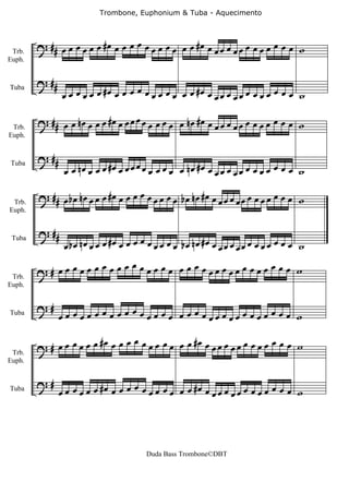 Trombone, Euphonium & Tuba - Aquecimento




 Trb.
        ? ## œ œ œ œ œ œ # œ œ œ œ œ œ œ œ œ œ œ œ # œ œ œ œ œ œ œ œ œ œ œ œ œ œ w
Euph.


        ? ##
               œ œ œ œ œ œ #œ œ œ œ œ œ œ œ œ œ œ œ #œ œ œ œ œ œ œ œ œ œ œ œ œ œ w
Tuba




 Trb.
        ? ## œ œ n œ œ œ œ # œ œ œ œ œ œ œ œ œ œ œ n œ # œ œ œ œ œ œ œ œ œ œ œ œ œ œ w
Euph.


        ? ##
                œ œ nœ œ œ œ #œ œ œ œ œ œ œ œ œ œ œ nœ #œ œ œ œ œ œ œ œ œ œ œ œ œ œ w
Tuba




 Trb.
        ? ## œ b œ n œ œ œ œ # œ œ œ œ œ œ œ œ œ œ b œ n œ # œ œ œ œ œ œ œ œ œ œ œ œ œ œ w
Euph.


        ? ##
                                      œ
                œ bœ nœ œ œ œ #œ œ œ œ œ œ œ œ œ bœ nœ #œ œ œ œ œ œ œ œ œ œ œ œ œ œ w
 Tuba


                            œ
 Trb.
        ?# œœ œ œœ œ œ œ œ œ œœœ œ œ œ œ œ œœœœœœœ œœœ œ œ œ w
Euph.


        ?#
Tuba           œœ œ œœ œ œ œ œ œ œ œœœ œ œ œ œ œ œœœœœœœ œœœ œ œ œ w

                                œ
 Trb.
        ? # œ œ œ œ œ œ #œ œ œ œ œ œ œ œ œ œ œ #œ œ œ œ œ œ œ œ œ œ œ œ œ œ w
Euph.


        ?#
Tuba           œ œ œ œ œ œ #œ œ œ œ œ œ œ œ œ œ œ œ #œ œ œ œ œ œ œ œ œ œ œ œ œ œ w




                                         Duda Bass Trombone©DBT
 