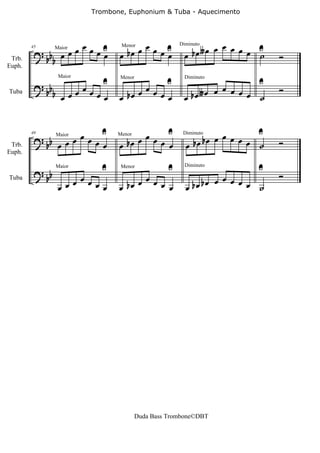 Trombone, Euphonium & Tuba - Aquecimento




                  œ                   œ                         œ
         ? b œ œ œ œ œU
                      œ         œ bœ œ œ œ U
                                           œ            œ bœ∫œ œ œ œ œ U
                                                                       ˙      Ó
                                 Menor                Diminuto

          bb
        45      Maior

 Trb.
Euph.


         ? b                U                    U                      U
          bb œœœœœœœ                  œ                       œ œ œ œ œ       Ó
                 Maior          Menor                  Diminuto

Tuba
                                œ bœ œ œ œ œ           œ bœ∫œ           ˙


                          U               U                               U
         ? bb œ œ œ œ œ œ œ          œœœœ œ                  bœ œ œ œ œ œ ˙
                                œ bœ                    œ bœ                  Ó
        49    Maior             Menor                  Diminuto

 Trb.
Euph.


         ? bb              U                      U                      U
                     œ                œ                          œ            Ó
                Maior            Menor                  Diminuto



                 œ œœ œœœ       œ bœ œ œ œ œ            œ bœ bœ œ œ œ œ ˙
Tuba




                                        Duda Bass Trombone©DBT
 