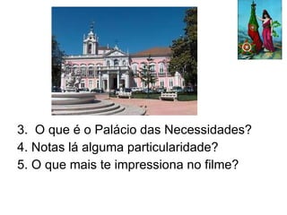 3.  O que é o Palácio das Necessidades? 4. Notas lá alguma particularidade? 5. O que mais te impressiona no filme? 