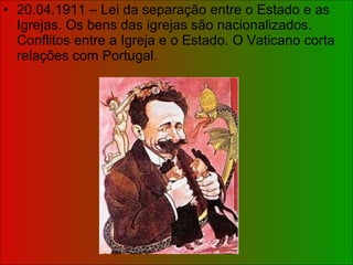 20.04.1911 – Lei da separação entre o Estado e as Igrejas. Os bens das igrejas são nacionalizados. Conflitos entre a Igreja e o Estado. O Vaticano corta relações com Portugal. 