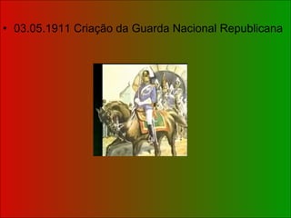 03.05.1911 Criação da Guarda Nacional Republicana 