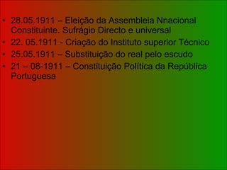 28.05.1911 – Eleição da Assembleia Nnacional Constituinte. Sufrágio Directo e universal 22. 05.1911 - Criação do Instituto superior Técnico 25.05.1911 – Substituição do real pelo escudo 21 – 08-1911 – Constituição Política da República Portuguesa 
