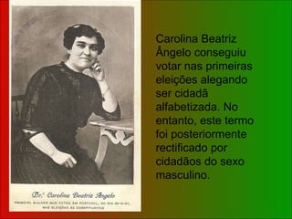 Carolina Beatriz Ângelo conseguiu votar nas primeiras eleições alegando ser cidadã alfabetizada. No entanto, este termo foi posteriormente rectificado por cidadãos do sexo masculino. 
