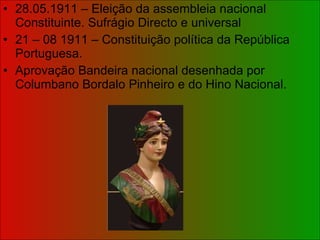 28.05.1911 – Eleição da assembleia nacional Constituinte. Sufrágio Directo e universal 21 – 08 1911 – Constituição política da República Portuguesa. Aprovação Bandeira nacional desenhada por Columbano Bordalo Pinheiro e do Hino Nacional. 