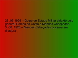 28 .05.1926 – Golpe de Estado Militar dirigido pelo general Gomes da Costa e Mendes Cabeçadas. 3 -06. 1926 – Mendes Cabeçadas governa em ditadura 