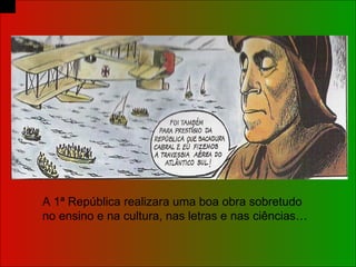 A 1ª República realizara uma boa obra sobretudo no ensino e na cultura, nas letras e nas ciências… 