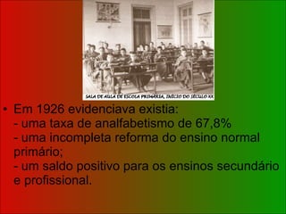 Em 1926 evidenciava existia: - uma taxa de analfabetismo de 67,8%  - uma incompleta reforma do ensino normal primário; - um saldo positivo para os ensinos secundário e profissional. 