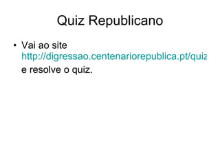 Quiz Republicano Vai ao site  http://digressao.centenariorepublica.pt/quiz.php?pag=quiz#ancor e resolve o quiz. 