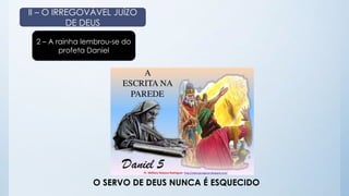 II – O IRREGOVÁVEL JUÍZO 
DE DEUS 
2 – A rainha lembrou-se do 
profeta Daniel 
O SERVO DE DEUS NUNCA É ESQUECIDO 
 