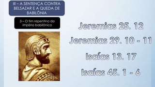 III – A SENTENÇA CONTRA 
BELSAZAR E A QUEDA DE 
BABILÔNIA 
3 – O fim repentino do 
império babilônico 
 