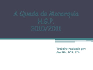 A Queda da Monarquia H.G.P.2010/2011 Trabalho realizado por: Ana Rita, Nº4, 6ºA 
