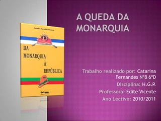 A queda da monarquia  Trabalho realizado por:Catarina Fernandes Nº8 6ºD Disciplina: H.G.P. Professora: Edite Vicente Ano Lectivo: 2010/2011 