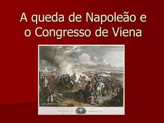 A queda de Napoleão e 
o Congresso de Viena 
 