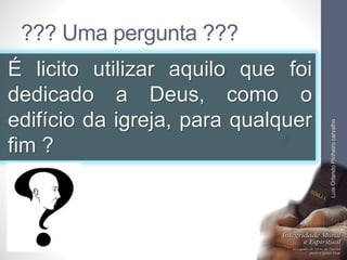 ??? Uma pergunta ???
É licito utilizar aquilo que foi
dedicado a Deus, como o
edifício da igreja, para qualquer
fim ?
LuisOrlandoPinheirocarvalho
10
LuisOrlandoPinheirocarvalho
 