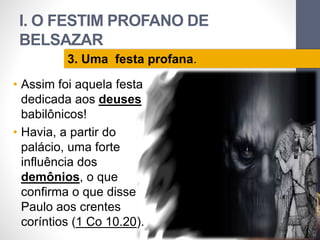 I. O FESTIM PROFANO DE
BELSAZAR
LuisOrlandoPinheirocarvalho
18
3. Uma festa profana.
• Assim foi aquela festa
dedicada aos deuses
babilônicos!
• Havia, a partir do
palácio, uma forte
influência dos
demônios, o que
confirma o que disse
Paulo aos crentes
coríntios (1 Co 10.20).
 