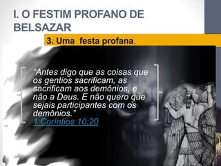 I. O FESTIM PROFANO DE
BELSAZAR
LuisOrlandoPinheirocarvalho
19
3. Uma festa profana.
“Antes digo que as coisas que
os gentios sacrificam, as
sacrificam aos demônios, e
não a Deus. E não quero que
sejais participantes com os
demônios.”
1 Coríntios 10:20
 