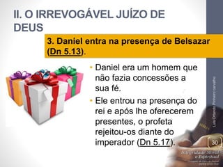 II. O IRREVOGÁVEL JUÍZO DE
DEUS
• Daniel era um homem que
não fazia concessões a
sua fé.
• Ele entrou na presença do
rei e após lhe oferecerem
presentes, o profeta
rejeitou-os diante do
imperador (Dn 5.17).
LuisOrlandoPinheirocarvalho
30
3. Daniel entra na presença de Belsazar
(Dn 5.13).
 