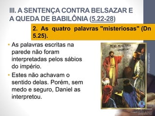 III. A SENTENÇA CONTRA BELSAZAR E
A QUEDA DE BABILÔNIA (5.22-28)
• As palavras escritas na
parede não foram
interpretadas pelos sábios
do império.
• Estes não achavam o
sentido delas. Porém, sem
medo e seguro, Daniel as
interpretou.
LuisOrlandoPinheirocarvalho
34
2. As quatro palavras "misteriosas" (Dn
5.25).
 