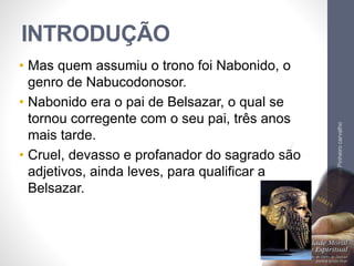 INTRODUÇÃO
• Mas quem assumiu o trono foi Nabonido, o
genro de Nabucodonosor.
• Nabonido era o pai de Belsazar, o qual se
tornou corregente com o seu pai, três anos
mais tarde.
• Cruel, devasso e profanador do sagrado são
adjetivos, ainda leves, para qualificar a
Belsazar.
LuisOrlandoPinheirocarvalho
8
 