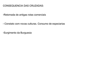 CONSEQUENCIA DAS CRUZADAS: Retomada de antigas rotas comerciais Constato com novas culturas. Consumo de especiarias Surgimento da Burguesia 