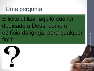 Uma pergunta 
É licito utilizar aquilo que foi 
dedicado a Deus, como o 
edifício da igreja, para qualquer 
fim? 
Pr. Moisés Sampaio de Paula 
10 
 