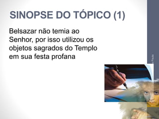 SINOPSE DO TÓPICO (1) 
Pr. Moisés Sampaio de Paula 
20 
Belsazar não temia ao 
Senhor, por isso utilizou os 
objetos sagrados do Templo 
em sua festa profana 
 