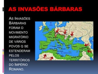AS INVASÕES BÁRBARAS
AS INVASÕES
BÁRBARAS
FORAM O
MOVIMENTO
MIGRATÓRIO
DE VÁRIOS
POVOS Q SE
ESTENDERAM
PELOS
TERRITÓRIOS
DO IMPÉRIO
ROMANO.
 