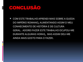 CONCLUSÃO
 COM ESTE TRABALHO APRENDI MAIS SOBRE A QUEDA
DO IMPÉRIO ROMANO,AUMENTANDO ASSIM O MEU
CONHECIMENTO DE HISTÓRIA E DE CULTURA
GERAL. ADOREI FAZER ESTE TRABALHO OCUPOU-ME
DURANTE ALGUMAS HORAS, MAS ASSIM DEU-ME
AINDA MAIS GOSTO PARA O FAZER.
 